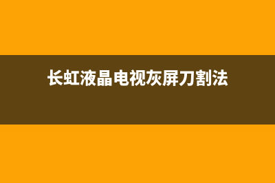 长虹液晶电视灰屏检修方法(长虹液晶电视灰屏刀割法)