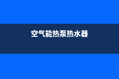 空气能热泵热水器常见故障【原因与维修方法】(空气能热泵热水器)