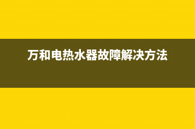 万和电热水器故障码e0(万家乐热水器)(万和电热水器故障解决方法)