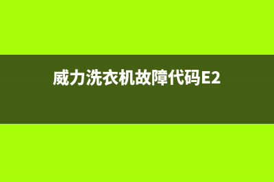 威力洗衣机故障码e4(格兰仕滚筒洗衣机出现)(威力洗衣机故障代码E2)