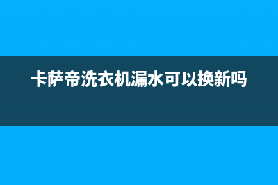 卡萨帝洗衣机漏水原因有哪些(卡萨帝洗衣机漏水可以换新吗)