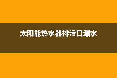 太阳能热水器排气管堵塞怎么办(太阳能热水器排污口漏水)