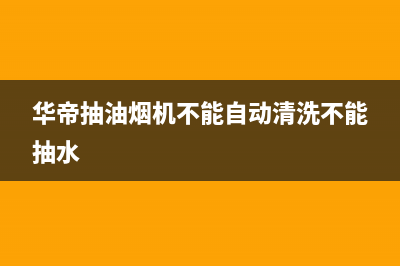 华帝抽油烟机不能启动怎么回事(华帝抽油烟机不能自动清洗不能抽水)