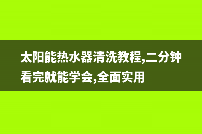 太阳能热水器清洗方法及步骤(太阳能热水器清洗教程,二分钟看完就能学会,全面实用)