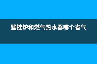 壁挂炉和燃气热水器的区别在哪里(壁挂炉和燃气热水器哪个省气)