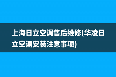 上海日立空调售后维修(华凌日立空调安装注意事项)