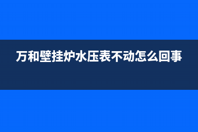 万和壁挂炉水压小怎么维修？壁挂炉水压异常原因解说(万和壁挂炉水压表不动怎么回事)