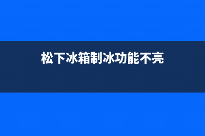 松下冰箱制冰功能故障(松下首款智能语音冰箱)(松下冰箱制冰功能不亮)