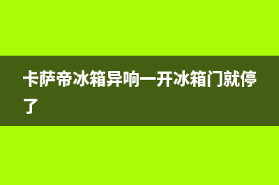 卡萨帝冰箱异响哒哒解决办法【详细阐述】(卡萨帝冰箱异响一开冰箱门就停了)