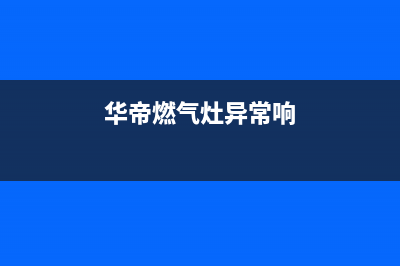 华帝燃气灶异常声音如何处理(华帝燃气灶异常响)