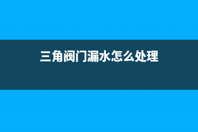 三角阀门漏水怎么修(热水器三角阀漏水怎么办)(三角阀门漏水怎么处理)