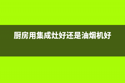 厨房用集成灶好还是油烟机好？综合全面的来比对一下(厨房用集成灶好还是油烟机好)