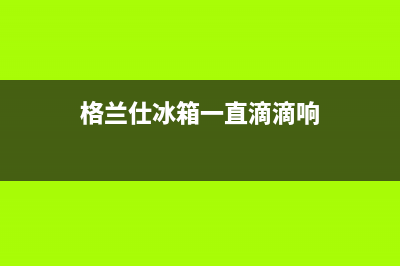 格兰仕冰箱一直滴滴响什么原因(格兰仕冰箱一直滴滴响)