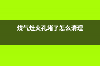 煤气灶孔堵塞了怎么办？及时解决杜绝危险(煤气灶火孔堵了怎么清理)