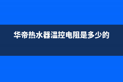 华帝热水器温控器坏了什么症状？热水器温控器维修方法(华帝热水器温控电阻是多少的)