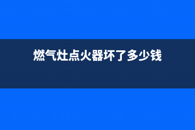 燃气灶点火器坏了的症状，最直观的感受就在这(燃气灶点火器坏了多少钱)