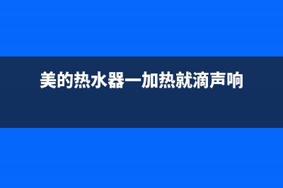 美的热水器一加热泄压阀就滴水怎么回事(美的热水器一加热就滴声响)