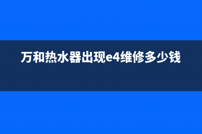 万和热水器e4维修价格(万和热水器维修服务电话)(万和热水器出现e4维修多少钱)