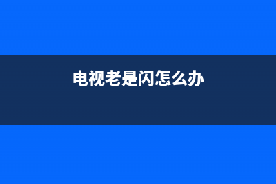 电视老闪该怎么办？电视常见故障解决方法(电视老是闪怎么办)