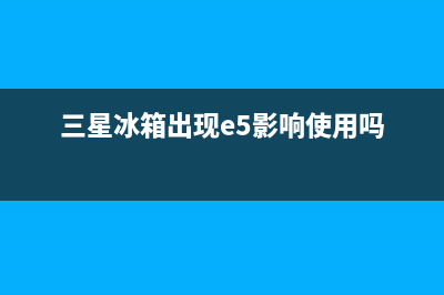 三星冰箱e5什么故障？三星冰箱e5修理方法(三星冰箱出现e5影响使用吗)