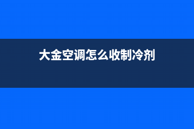 大金空调怎么收氟(大金空调加氟一般需要多少钱)(大金空调怎么收制冷剂)