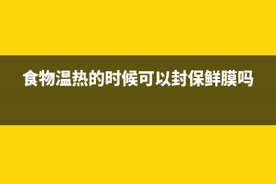 食物温热的时候可以放冰箱吗(食物在冰箱冷藏最长时间)(食物温热的时候可以封保鲜膜吗)