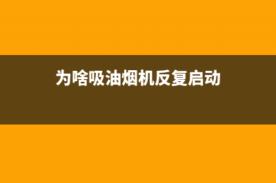 为啥吸油烟机反味？油烟机反味这样来处理(为啥吸油烟机反复启动)