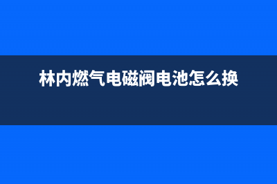 林内燃气灶电磁阀故障表现【燃气灶电磁阀更换步骤】(林内燃气电磁阀电池怎么换)