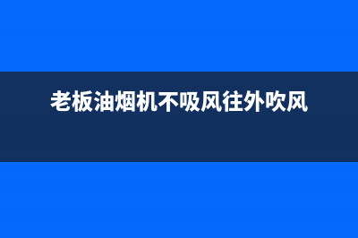 老板油烟机不吸烟故障特征【油烟机不吸烟维修步骤】(老板油烟机不吸风往外吹风)