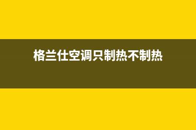 格兰仕空调只制冷不制热是怎么回事(格兰仕空调只制热不制热)