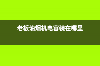 老板油烟机电容经常烧坏是什么原因(老板油烟机电容装在哪里)