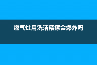 燃气灶可以用洗洁精清洗吗(燃气灶怎么擦干净)(燃气灶用洗洁精擦会爆炸吗)