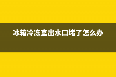 冰箱冷冻室出水(冰箱保鲜室排水处结冰排不下去水怎么回事)(冰箱冷冻室出水口堵了怎么办)