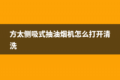 方太侧吸式抽油烟机清洗(抽油烟机清洗费用)(方太侧吸式抽油烟机怎么打开清洗)