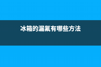 冰箱的漏氟有哪些原因并如何进行解决(冰箱的漏氟有哪些方法)