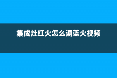 集成灶红火怎么办(集成灶红火怎么调蓝火视频)