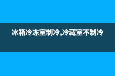 冰箱冷冻室制冷效果差原因是什么(冰箱冷冻室制冷,冷藏室不制冷)