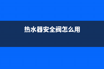 热水器安全阀怎么修理(电热水器更换安全阀的步骤)(热水器安全阀怎么用)