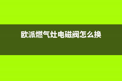 欧派燃气灶电磁阀故障现象（燃气灶电磁阀不工作维修方式）(欧派燃气灶电磁阀怎么换)