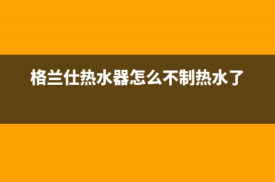 格兰仕热水器只出冷水不出热水怎么回事(格兰仕热水器怎么不制热水了)