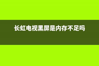 长虹电视黑屏是怎么回事(长虹电视黑屏是内存不足吗)