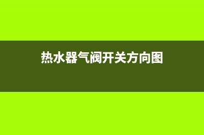 佐奇热水器气阀打不开如何维修？(热水器气阀开关方向图)