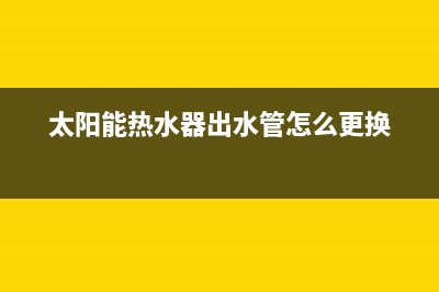 太阳能热水器出水压力小怎么解决(太阳能热水器出水管怎么更换)