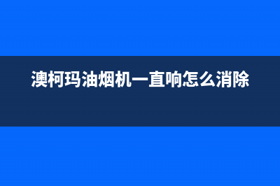 澳柯玛油烟机滴滴响原因解说(澳柯玛油烟机一直响怎么消除)