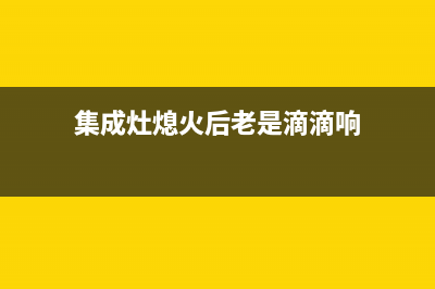 集成灶熄火后长时间不关气【检修步骤与排除方法】(集成灶熄火后老是滴滴响)