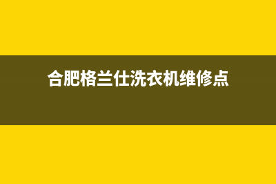 合肥格兰仕洗衣机维修电话(格兰仕洗衣机售后服务和维修电话电话)(合肥格兰仕洗衣机维修点)