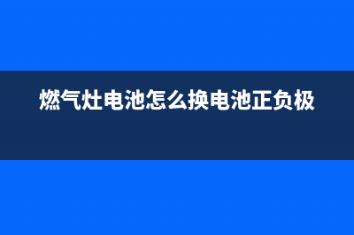 燃气灶电池怎么安装(燃气灶电池安装方法)(燃气灶电池怎么换电池正负极)