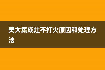 美大集成灶不打火原因和处理方法(美大集成灶怎么开火)(美大集成灶不打火原因和处理方法)