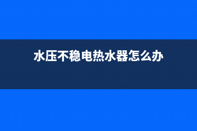 水压不稳电热水器忽冷忽热怎样解决(燃气热水器出水忽冷忽热)(水压不稳电热水器怎么办)