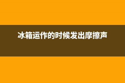 冰箱运作的时候发出响声是什么原因(冰箱温控器一直响)(冰箱运作的时候发出摩擦声)